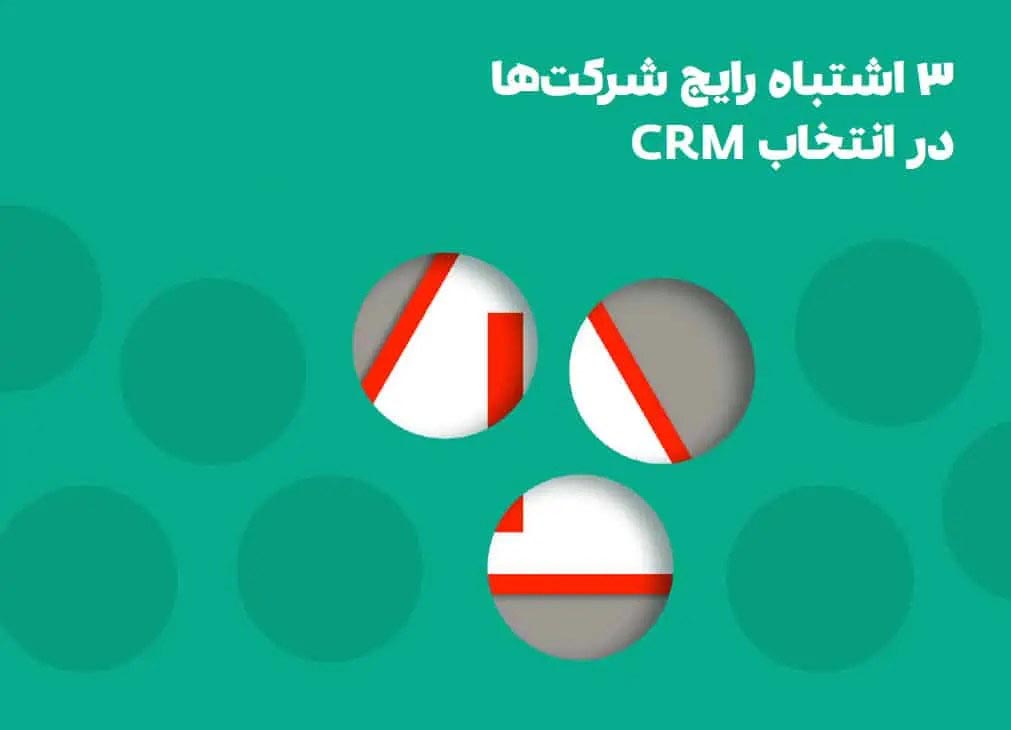 سه اشتباه مرگبار شرکت ها در انتخاب نرم‌ افزار CRM